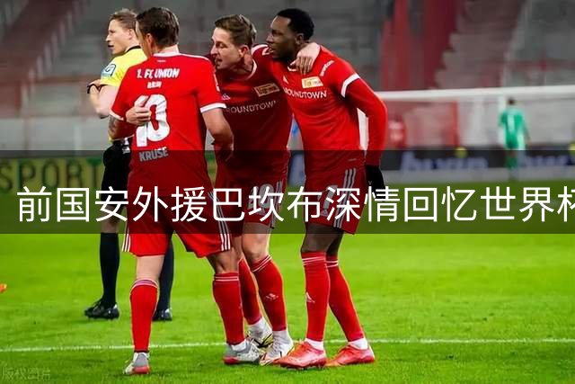 前国安外援巴坎布深情回忆世界杯征程：憾失进球却收获团队荣耀