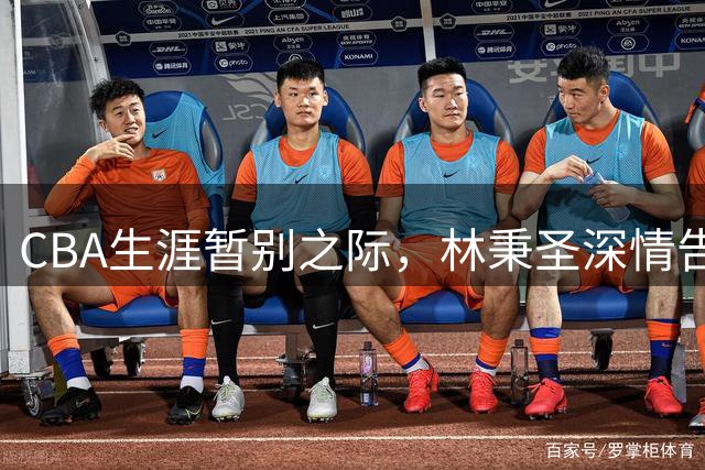 CBA生涯暂别之际，林秉圣深情告白广厦：这段旅程仅是开端